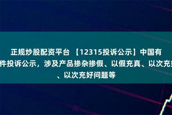 正规炒股配资平台 【12315投诉公示】中国有赞新增2件投诉公示，涉及产品掺杂掺假、以假充真、以次充好问题等