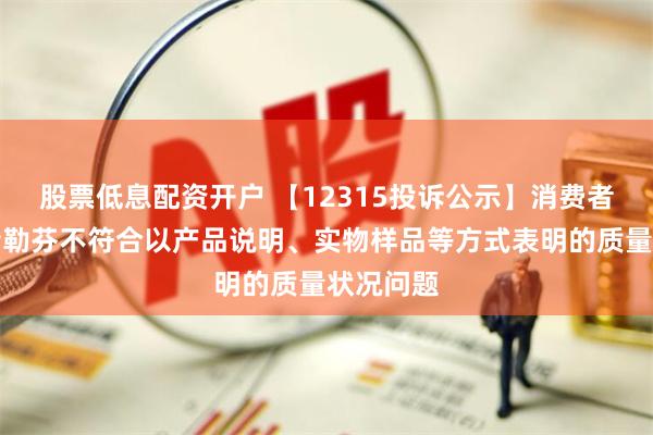 股票低息配资开户 【12315投诉公示】消费者投诉比音勒芬不符合以产品说明、实物样品等方式表明的质量状况问题