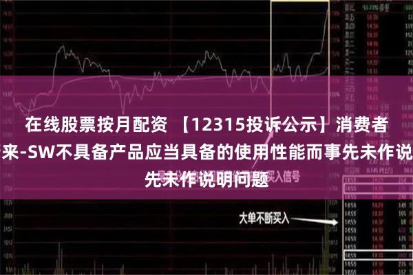 在线股票按月配资 【12315投诉公示】消费者投诉蔚来-SW不具备产品应当具备的使用性能而事先未作说明问题
