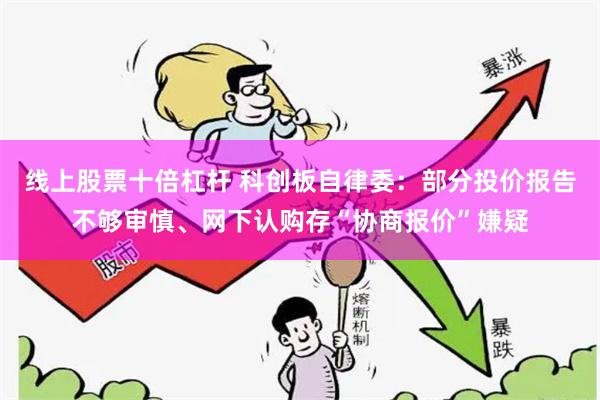 线上股票十倍杠杆 科创板自律委：部分投价报告不够审慎、网下认购存“协商报价”嫌疑