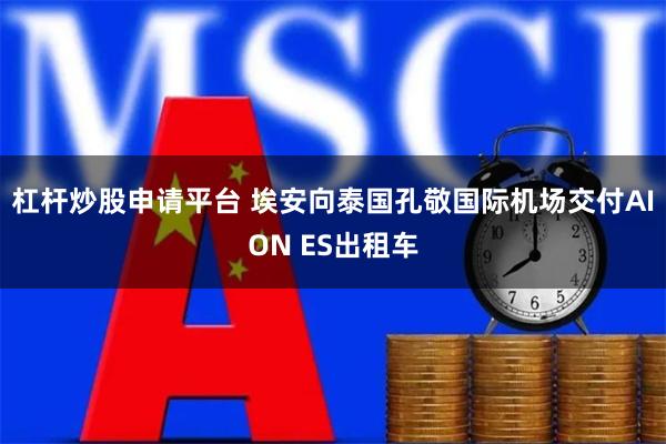 杠杆炒股申请平台 埃安向泰国孔敬国际机场交付AION ES出租车