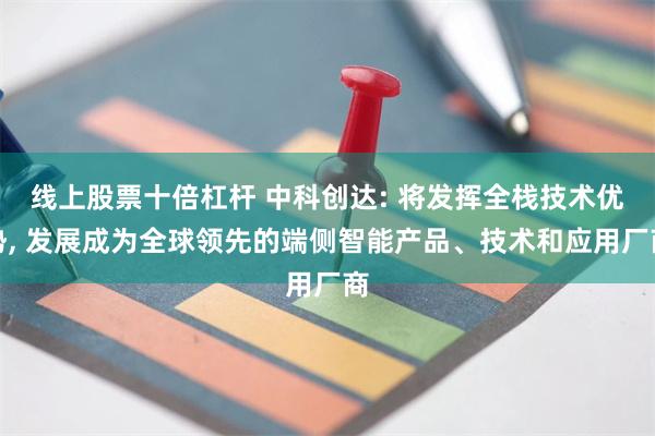 线上股票十倍杠杆 中科创达: 将发挥全栈技术优势, 发展成为全球领先的端侧智能产品、技术和应用厂商