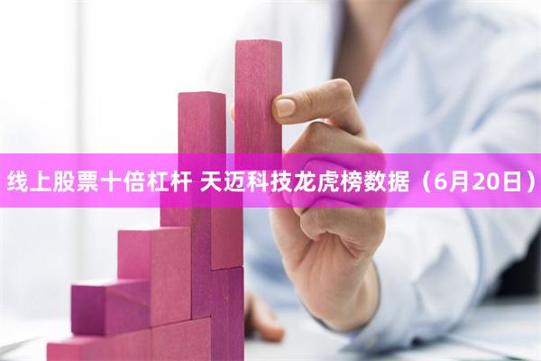 线上股票十倍杠杆 天迈科技龙虎榜数据（6月20日）