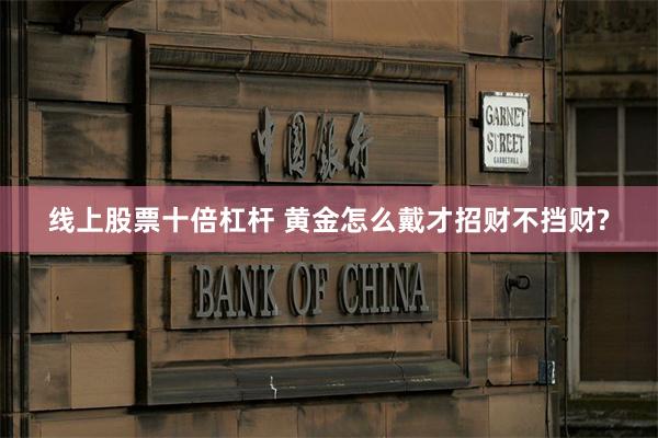 线上股票十倍杠杆 黄金怎么戴才招财不挡财?