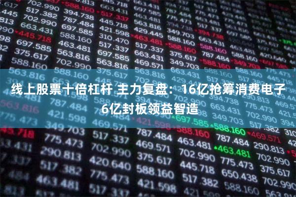 线上股票十倍杠杆 主力复盘：16亿抢筹消费电子 6亿封板领益智造