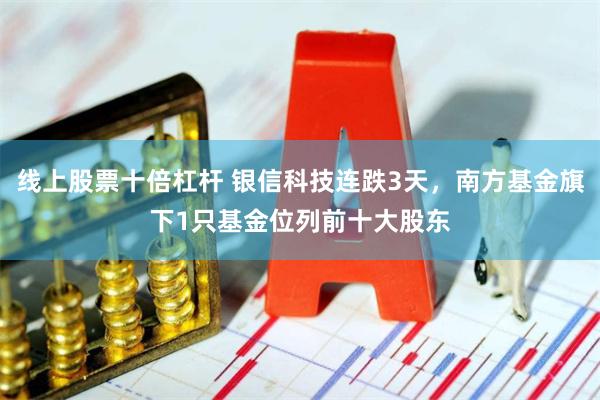 线上股票十倍杠杆 银信科技连跌3天，南方基金旗下1只基金位列前十大股东
