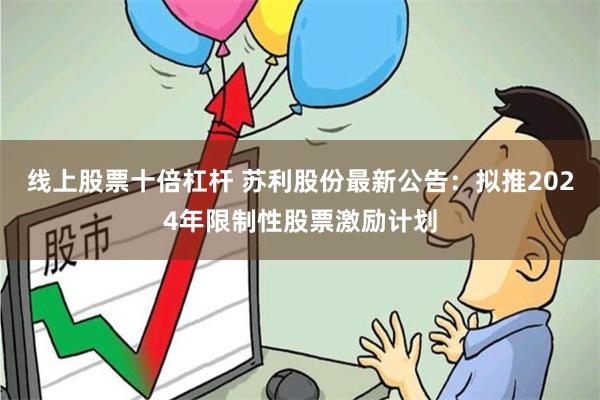 线上股票十倍杠杆 苏利股份最新公告：拟推2024年限制性股票激励计划