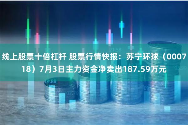 线上股票十倍杠杆 股票行情快报：苏宁环球（000718）7月3日主力资金净卖出187.59万元