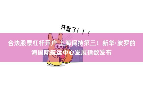 合法股票杠杆开户 上海保持第三！新华·波罗的海国际航运中心发展指数发布