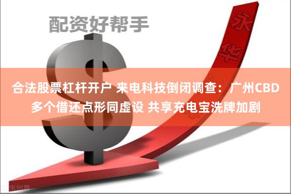 合法股票杠杆开户 来电科技倒闭调查：广州CBD多个借还点形同虚设 共享充电宝洗牌加剧