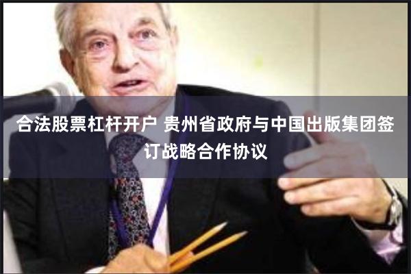 合法股票杠杆开户 贵州省政府与中国出版集团签订战略合作协议
