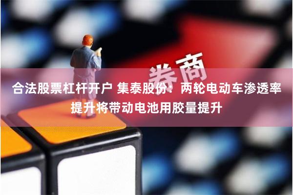 合法股票杠杆开户 集泰股份：两轮电动车渗透率提升将带动电池用胶量提升