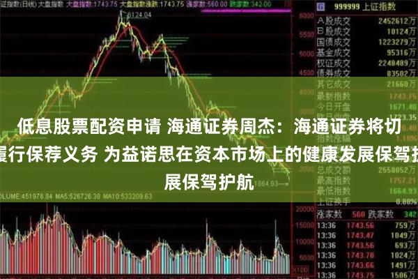 低息股票配资申请 海通证券周杰：海通证券将切实履行保荐义务 为益诺思在资本市场上的健康发展保驾护航