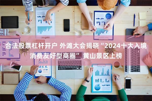 合法股票杠杆开户 外滩大会揭晓“2024十大入境消费友好型商圈” 黄山景区上榜