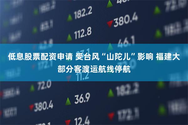 低息股票配资申请 受台风“山陀儿”影响 福建大部分客渡运航线停航