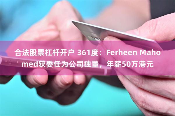 合法股票杠杆开户 361度：Ferheen Mahomed获委任为公司独董，年薪50万港元