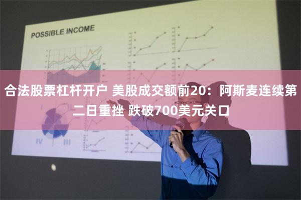 合法股票杠杆开户 美股成交额前20：阿斯麦连续第二日重挫 跌破700美元关口