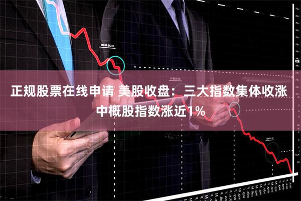 正规股票在线申请 美股收盘：三大指数集体收涨 中概股指数涨近1%