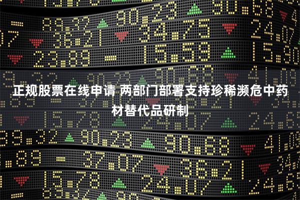 正规股票在线申请 两部门部署支持珍稀濒危中药材替代品研制
