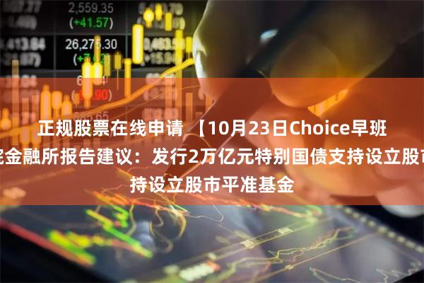 正规股票在线申请 【10月23日Choice早班车】社科院金融所报告建议：发行2万亿元特别国债支持设立股市平准基金