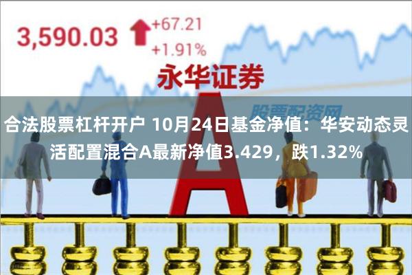 合法股票杠杆开户 10月24日基金净值：华安动态灵活配置混合A最新净值3.429，跌1.32%