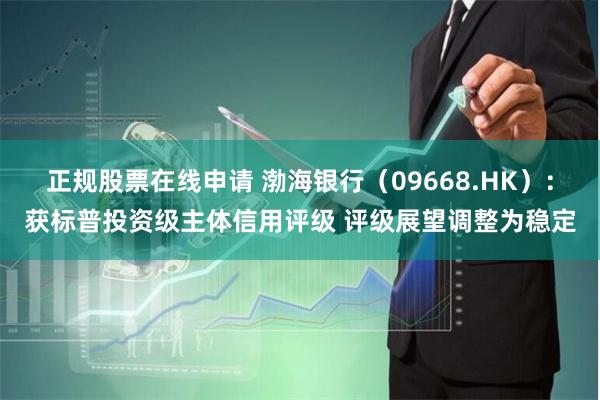 正规股票在线申请 渤海银行（09668.HK）：获标普投资级主体信用评级 评级展望调整为稳定