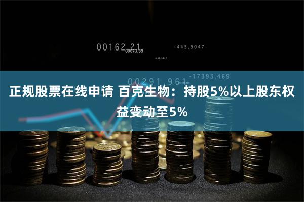 正规股票在线申请 百克生物：持股5%以上股东权益变动至5%