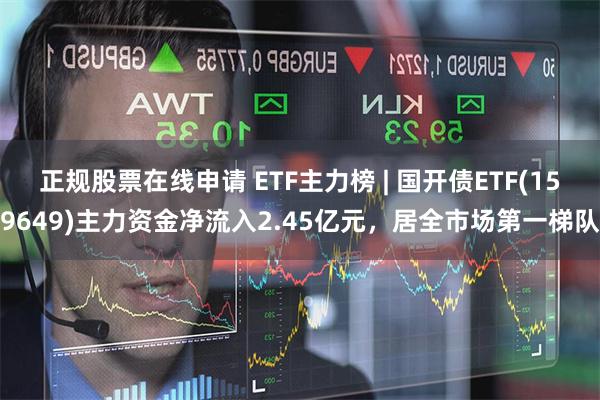正规股票在线申请 ETF主力榜 | 国开债ETF(159649)主力资金净流入2.45亿元，居全市场第一梯队