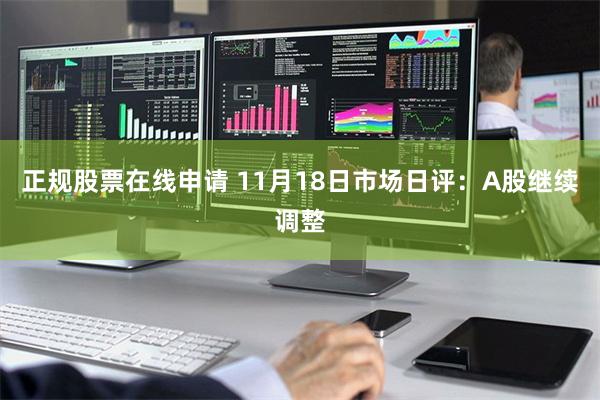 正规股票在线申请 11月18日市场日评：A股继续调整