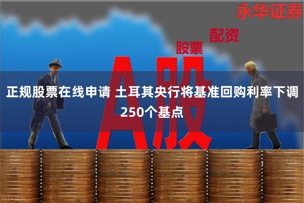 正规股票在线申请 土耳其央行将基准回购利率下调250个基点