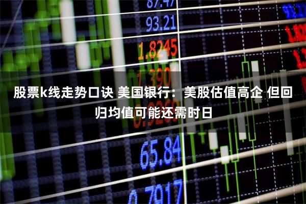 股票k线走势口诀 美国银行：美股估值高企 但回归均值可能还需时日
