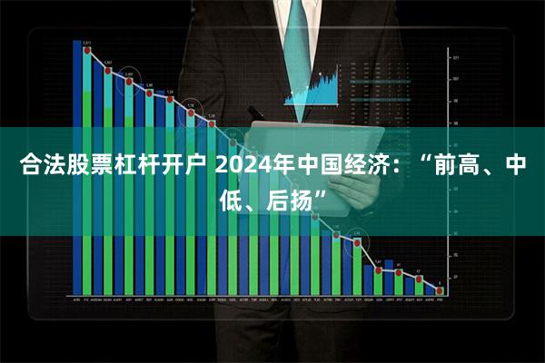 合法股票杠杆开户 2024年中国经济：“前高、中低、后扬”