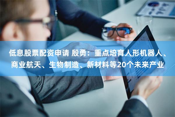 低息股票配资申请 殷勇：重点培育人形机器人、商业航天、生物制造、新材料等20个未来产业