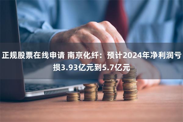正规股票在线申请 南京化纤：预计2024年净利润亏损3.93亿元到5.7亿元