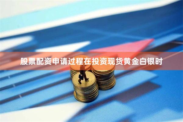股票配资申请过程在投资现货黄金白银时