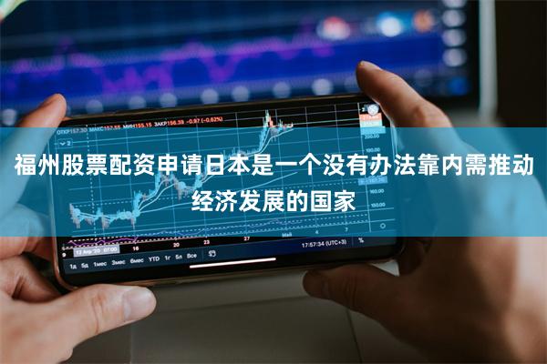 福州股票配资申请日本是一个没有办法靠内需推动经济发展的国家