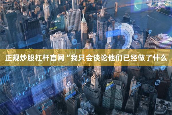 正规炒股杠杆官网“我只会谈论他们已经做了什么