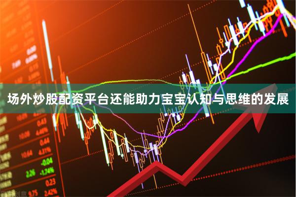 场外炒股配资平台还能助力宝宝认知与思维的发展