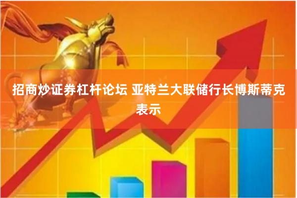 招商炒证券杠杆论坛 　　亚特兰大联储行长博斯蒂克表示