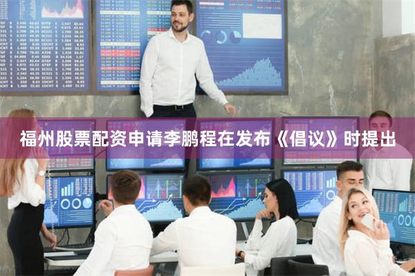 福州股票配资申请李鹏程在发布《倡议》时提出
