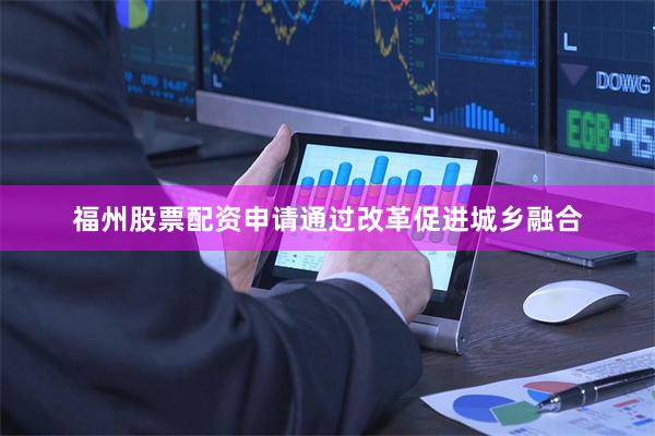 福州股票配资申请通过改革促进城乡融合