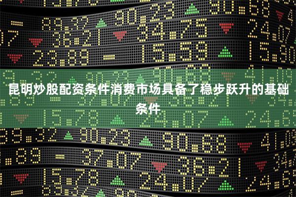 昆明炒股配资条件消费市场具备了稳步跃升的基础条件