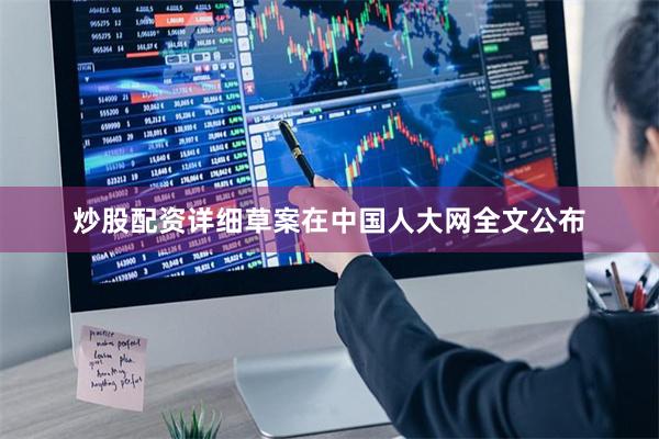 炒股配资详细草案在中国人大网全文公布