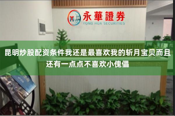昆明炒股配资条件我还是最喜欢我的斩月宝贝而且还有一点点不喜欢小傀儡