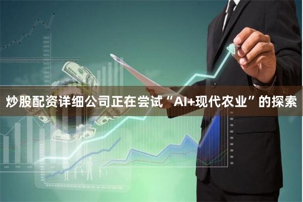 炒股配资详细公司正在尝试“AI+现代农业”的探索