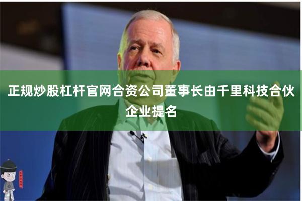 正规炒股杠杆官网合资公司董事长由千里科技合伙企业提名