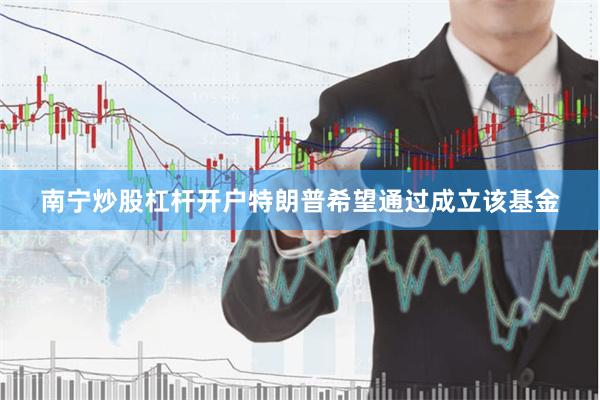 南宁炒股杠杆开户特朗普希望通过成立该基金