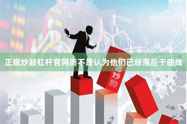 正规炒股杠杆官网而不是认为他们已经落后于曲线