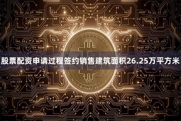 股票配资申请过程签约销售建筑面积26.25万平方米