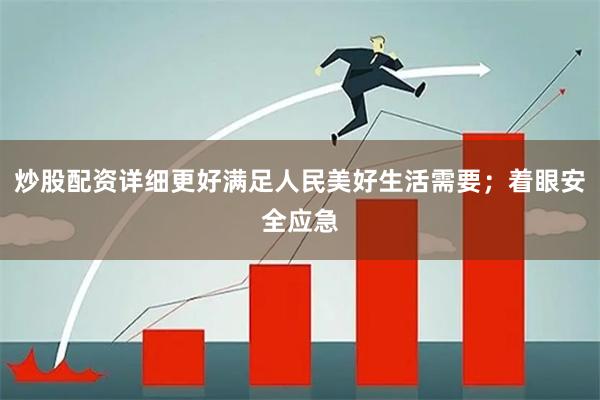 炒股配资详细更好满足人民美好生活需要；着眼安全应急